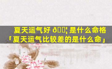 夏天运气好 🐦 是什么命格「夏天运气比较差的是什么命」